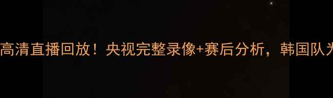 图片 🔥国足vs韩国高清直播回放！央视完整录像+赛后分析，韩国队为何3-2绝杀？
