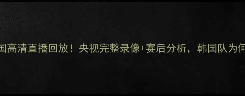 图片 🔥国足vs韩国高清直播回放！央视完整录像+赛后分析，韩国队为何3-2绝杀？1