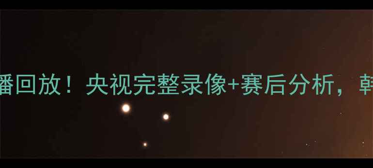 图片 🔥国足vs韩国高清直播回放！央视完整录像+赛后分析，韩国队为何3-2绝杀？2