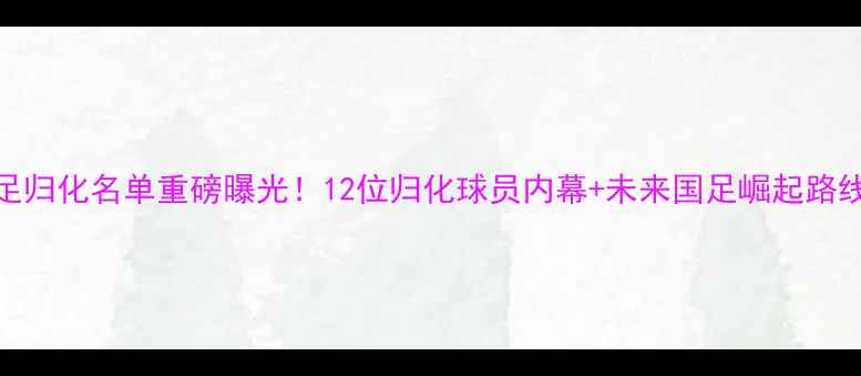 图片 🔥国足归化名单重磅曝光！12位归化球员内幕+未来国足崛起路线图💥