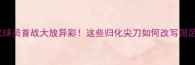 图片 🔥国足归化球员首战大放异彩！这些归化尖刀如何改写国足历史？💥1