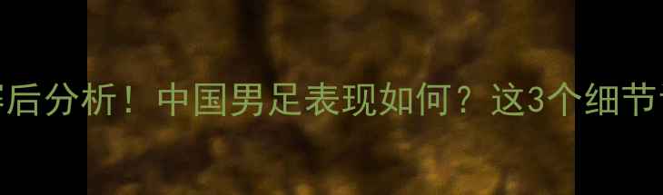 图片 🔥国足最新比赛结果+赛后分析！中国男足表现如何？这3个细节让球迷直呼内行！🏆⚽1
