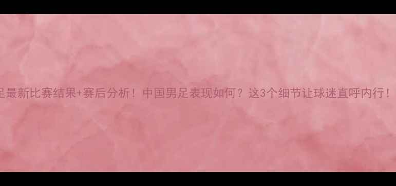 图片 🔥国足最新比赛结果+赛后分析！中国男足表现如何？这3个细节让球迷直呼内行！🏆⚽2