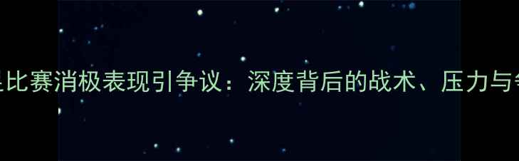 图片 🔥国足比赛消极表现引争议：深度背后的战术、压力与争议💥