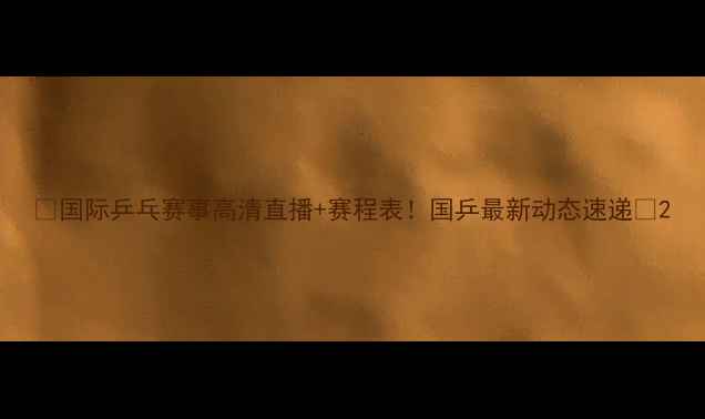 图片 🔥国际乒乓赛事高清直播+赛程表！国乒最新动态速递🏆2