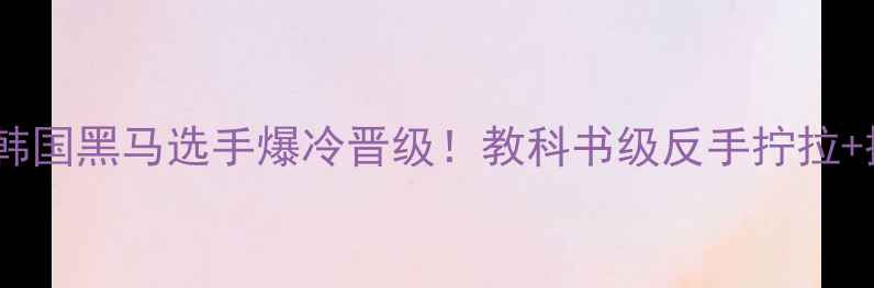 图片 🔥国际乒联总决赛｜韩国黑马选手爆冷晋级！教科书级反手拧拉+挑衅式庆祝引爆赛场1