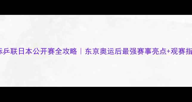图片 🔥国际乒联日本公开赛全攻略｜东京奥运后最强赛事亮点+观赛指南🏓2