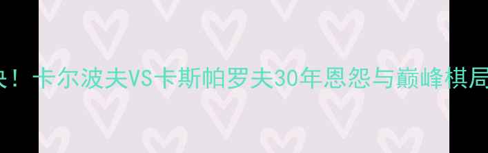 图片 🔥国际棋坛巅峰对决！卡尔波夫VS卡斯帕罗夫30年恩怨与巅峰棋局全（附棋谱图解）1