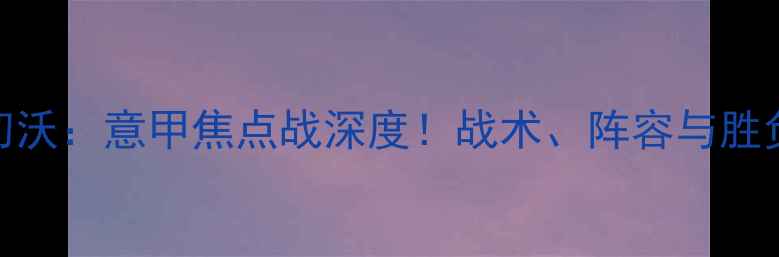 图片 🔥国际米兰vs切沃：意甲焦点战深度！战术、阵容与胜负天平全解读→