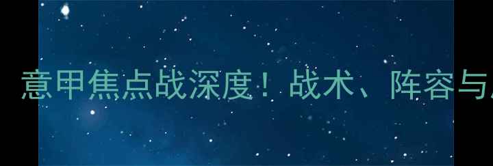 图片 🔥国际米兰vs切沃：意甲焦点战深度！战术、阵容与胜负天平全解读→1