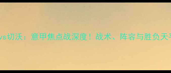 图片 🔥国际米兰vs切沃：意甲焦点战深度！战术、阵容与胜负天平全解读→2