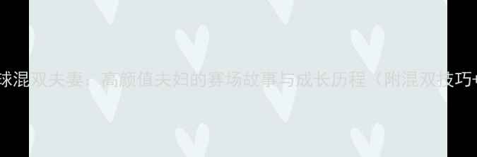 图片 🔥国际羽毛球混双夫妻：高颜值夫妇的赛场故事与成长历程（附混双技巧+训练干货）