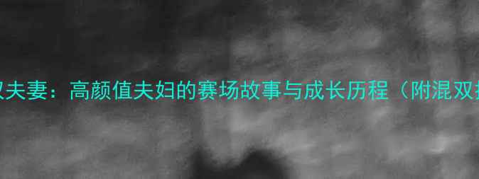 图片 🔥国际羽毛球混双夫妻：高颜值夫妇的赛场故事与成长历程（附混双技巧+训练干货）1