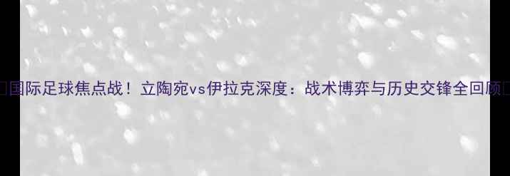 图片 🔥国际足球焦点战！立陶宛vs伊拉克深度：战术博弈与历史交锋全回顾🔥