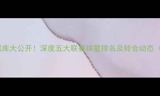 图片 🔥国际足球球员数据库大公开！深度五大联赛球星排名及转会动态（附免费查询入口）2