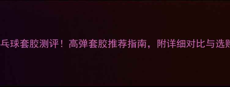 图片 🔥土星乒乓球套胶测评！高弹套胶推荐指南，附详细对比与选购技巧🏓2
