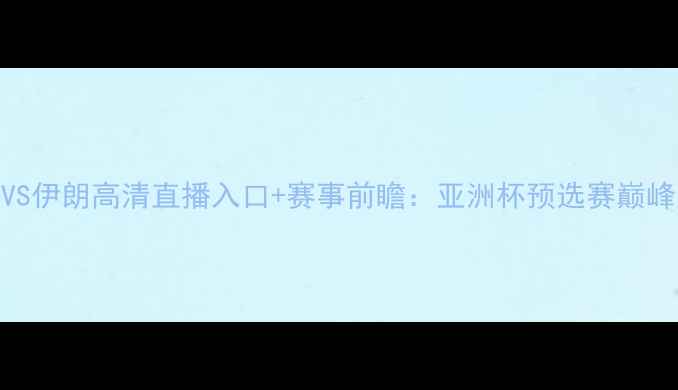 图片 🔥土耳其VS伊朗高清直播入口+赛事前瞻：亚洲杯预选赛巅峰对决全🔥