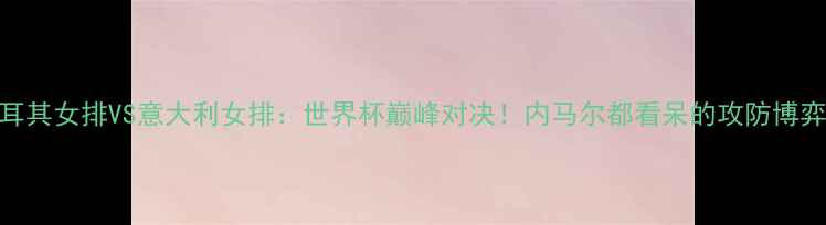 图片 🔥土耳其女排VS意大利女排：世界杯巅峰对决！内马尔都看呆的攻防博弈全🔥
