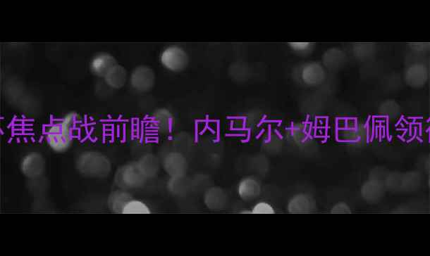 图片 🔥圣日耳曼VS巴斯蒂亚法国杯焦点战前瞻！内马尔+姆巴佩领衔！这些看点让你熬夜不亏！