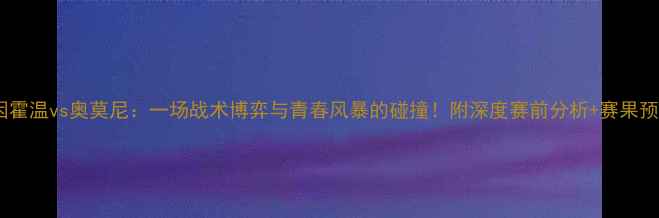 图片 🔥埃因霍温vs奥莫尼：一场战术博弈与青春风暴的碰撞！附深度赛前分析+赛果预测🔥2