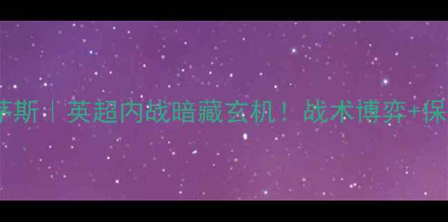 图片 🔥埃弗顿vs伯恩茅斯｜英超内战暗藏玄机！战术博弈+保级生死局深度🔥2
