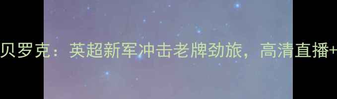 图片 🔥埃弗顿vs鲁容贝罗克：英超新军冲击老牌劲旅，高清直播+深度全攻略⚽️