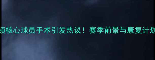 图片 🔥埃弗顿核心球员手术引发热议！赛季前景与康复计划深度🔥