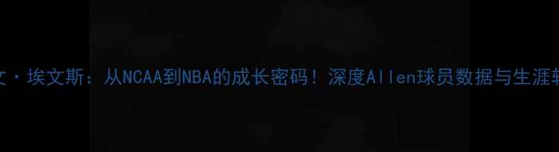 图片 🔥埃文·埃文斯：从NCAA到NBA的成长密码！深度Allen球员数据与生涯轨迹🔥