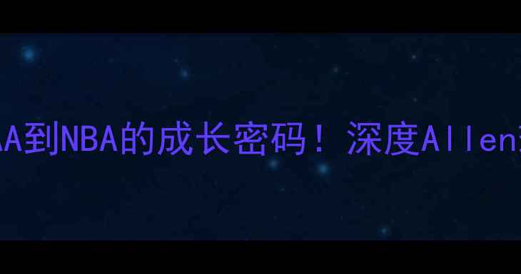 图片 🔥埃文·埃文斯：从NCAA到NBA的成长密码！深度Allen球员数据与生涯轨迹🔥1