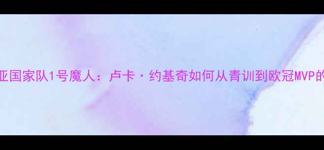 图片 🔥塞尔维亚国家队1号魔人：卢卡·约基奇如何从青训到欧冠MVP的逆袭之路