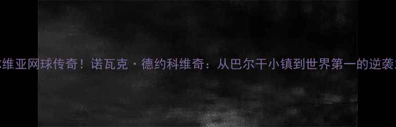 图片 🔥塞尔维亚网球传奇！诺瓦克·德约科维奇：从巴尔干小镇到世界第一的逆袭之路🏆