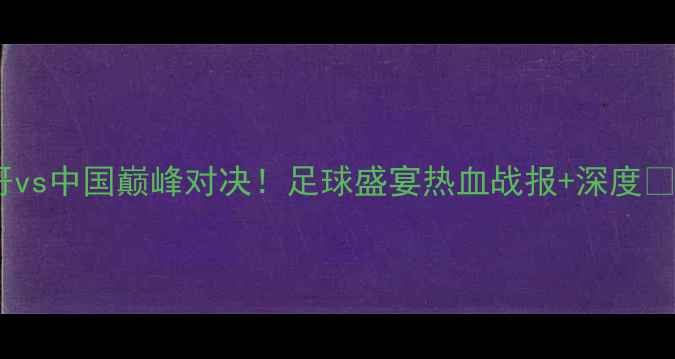图片 🔥墨西哥vs中国巅峰对决！足球盛宴热血战报+深度🇲🇽🇨🇳2