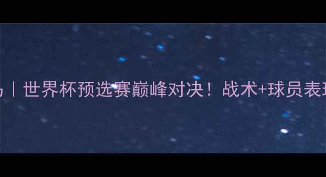 图片 🔥墨西哥vs巴拿马｜世界杯预选赛巅峰对决！战术+球员表现全记录🇲🇽🇵🇹