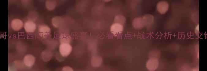 图片 🔥墨西哥vs巴西南美足球盛宴！必看看点+战术分析+历史交锋全🔥1