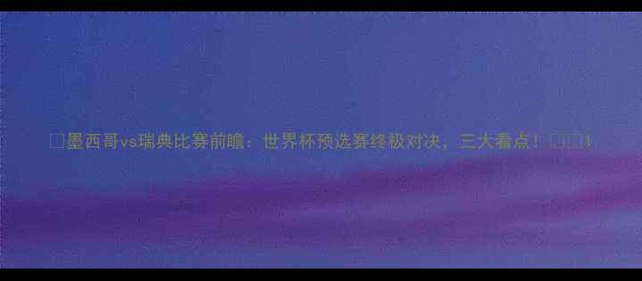 图片 🔥墨西哥vs瑞典比赛前瞻：世界杯预选赛终极对决，三大看点！⚽️1