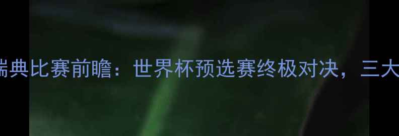 图片 🔥墨西哥vs瑞典比赛前瞻：世界杯预选赛终极对决，三大看点！⚽️2