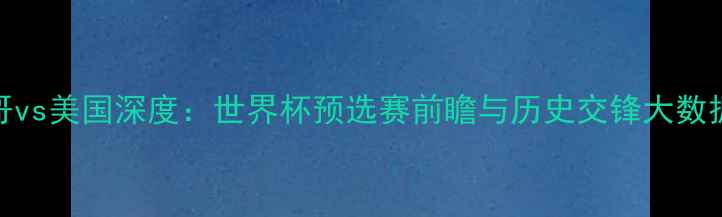 图片 🔥墨西哥vs美国深度：世界杯预选赛前瞻与历史交锋大数据分析🔥