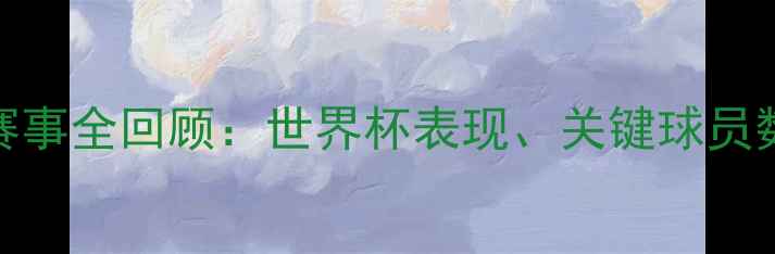 图片 🔥墨西哥国家队赛事全回顾：世界杯表现、关键球员数据及未来展望🔥