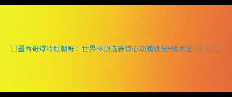 图片 🔥墨西哥爆冷胜朝鲜！世界杯预选赛惊心动魄战报+战术全🇲🇽🇰🇷