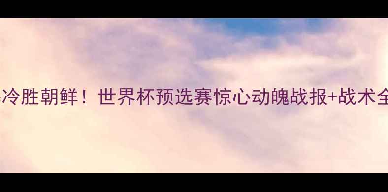 图片 🔥墨西哥爆冷胜朝鲜！世界杯预选赛惊心动魄战报+战术全🇲🇽🇰🇷1