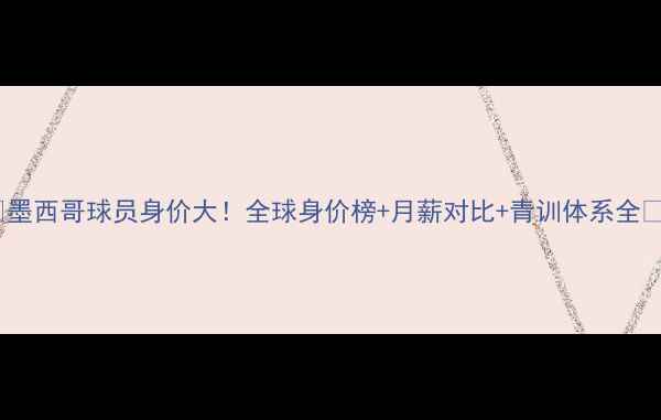 图片 🔥墨西哥球员身价大！全球身价榜+月薪对比+青训体系全💰1