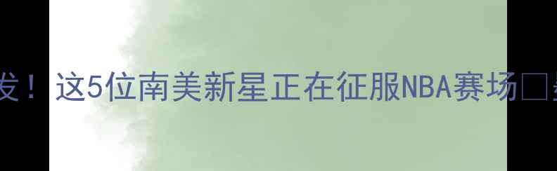 图片 🔥墨西哥男篮世界杯大爆发！这5位南美新星正在征服NBA赛场🏀墨西哥男篮NBA球星养成记
