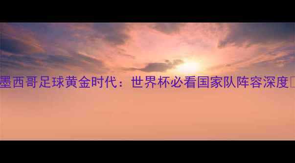 图片 🔥墨西哥足球黄金时代：世界杯必看国家队阵容深度🔥2