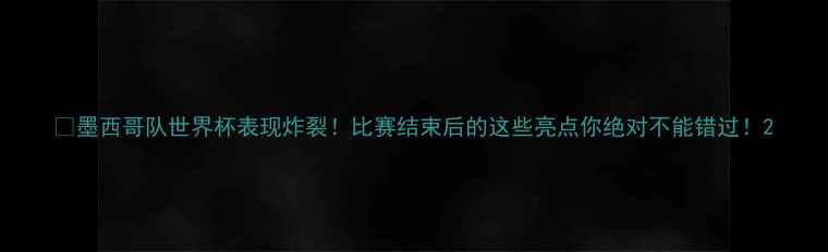 图片 🔥墨西哥队世界杯表现炸裂！比赛结束后的这些亮点你绝对不能错过！2