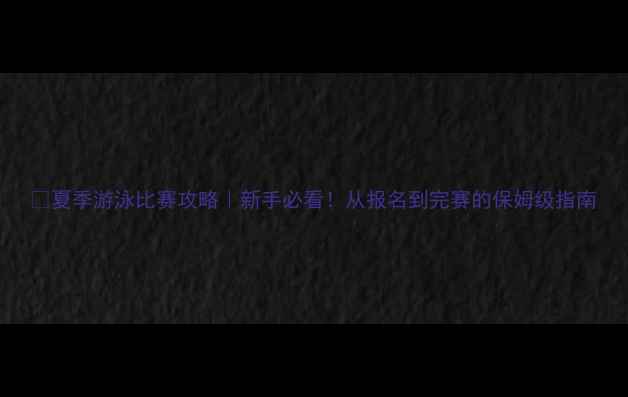图片 🔥夏季游泳比赛攻略｜新手必看！从报名到完赛的保姆级指南