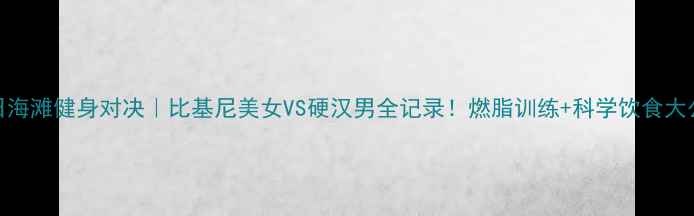 图片 🔥夏日海滩健身对决｜比基尼美女VS硬汉男全记录！燃脂训练+科学饮食大公开✨