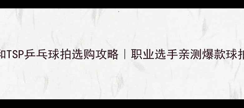 图片 🔥大和TSP乒乓球拍选购攻略｜职业选手亲测爆款球拍推荐