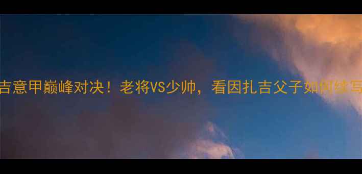 图片 🔥大小因扎吉意甲巅峰对决！老将VS少帅，看因扎吉父子如何续写足球传奇🔥
