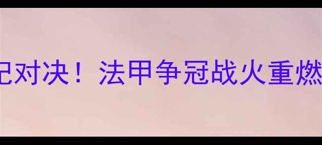 图片 🔥大巴黎VS马赛内马尔VS姆巴佩世纪对决！法甲争冠战火重燃，这些看点你绝对不能错过⚽️💥1