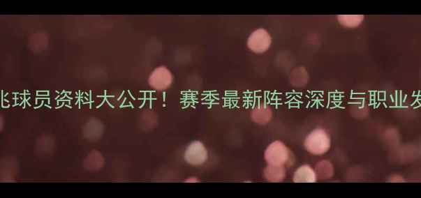 图片 🔥大连千兆球员资料大公开！赛季最新阵容深度与职业发展追踪🔥